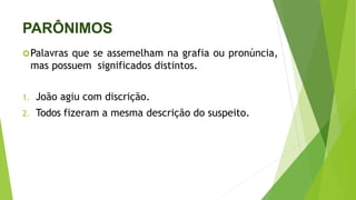 PARÔNIMOS
Palavras que se assemelham na grafia ou pronúncia,
mas possuem significados distintos.
1. João agiu com discrição.
2. Todos fizeram a mesma descrição do suspeito.
 