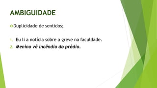 AMBIGUIDADE
Duplicidade de sentidos;
1. Eu li a notícia sobre a greve na faculdade.
2. Menino vê incêndio do prédio.
 