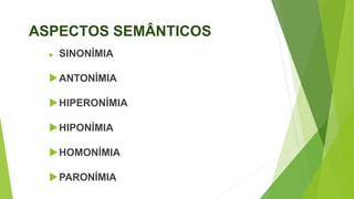 ASPECTOS SEMÂNTICOS
 SINONÍMIA
ANTONÍMIA
HIPERONÍMIA
HIPONÍMIA
HOMONÍMIA
PARONÍMIA
 