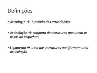 Definições
• Artrologia  o estudo das articulações
• Articulação  conjunto de estruturas que unem os
ossos do esqueleto
• Ligamento  uma das estruturas que formam uma
articulação
 