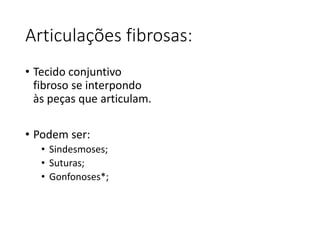 Articulações fibrosas:
• Tecido conjuntivo
fibroso se interpondo
às peças que articulam.
• Podem ser:
• Sindesmoses;
• Suturas;
• Gonfonoses*;
 