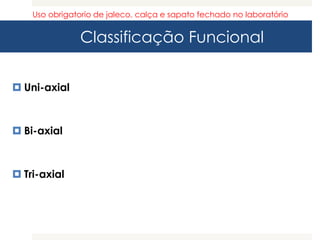 Classificação Funcional
 Uni-axial
 Bi-axial
 Tri-axial
Uso obrigatorio de jaleco, calça e sapato fechado no laboratório
 