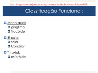 Classificação Funcional:
 Mono-axial:
 gínglimo
 Trocóide
 Bi-axial:
 selar
 Condilar
 Tri-axial:
 esferóide
Uso obrigatorio de jaleco, calça e sapato fechado no laboratório
 