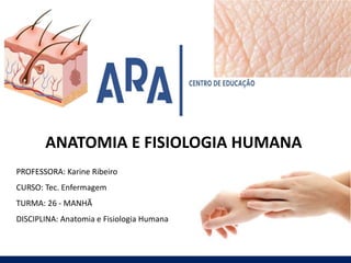 PROFESSORA: Karine Ribeiro
CURSO: Tec. Enfermagem
TURMA: 26 - MANHÃ
DISCIPLINA: Anatomia e Fisiologia Humana
ANATOMIA E FISIOLOGIA HUMANA
 