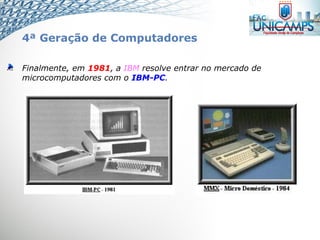 Finalmente, em 1981, a IBM resolve entrar no mercado de
microcomputadores com o IBM-PC.
4ª Geração de Computadores
 