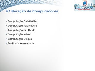 6ª Geração de Computadores
• Computação Distribuída
• Computação nas Nuvens
• Computação em Grade
• Computação Móvel
• Computação Ubíqua
• Realidade Aumentada
 