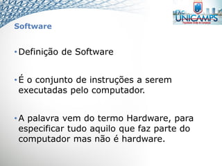 Software
•Definição de Software
•É o conjunto de instruções a serem
executadas pelo computador.
•A palavra vem do termo Hardware, para
especificar tudo aquilo que faz parte do
computador mas não é hardware.
 