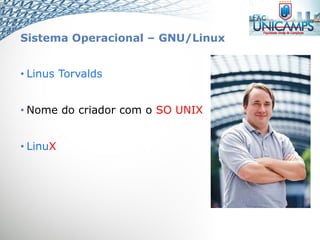 Sistema Operacional – GNU/Linux
• Linus Torvalds
• Nome do criador com o SO UNIX
• LinuX
 