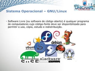 Sistema Operacional – GNU/Linux
• Software Livre (ou software de código aberto) é qualquer programa
de computadores cujo código-fonte deve ser disponibilizado para
permitir o uso, cópia, estudo e redistribuição.
 
