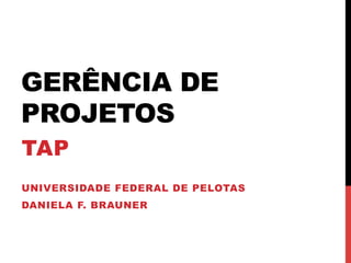 GERÊNCIA DE
PROJETOS
TAP
UNIVERSIDADE FEDERAL DE PELOTAS
DANIELA F. BRAUNER
 