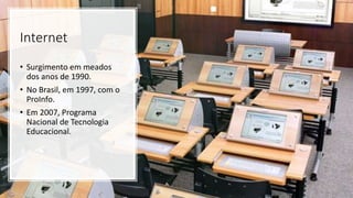 Internet
• Surgimento em meados
dos anos de 1990.
• No Brasil, em 1997, com o
ProInfo.
• Em 2007, Programa
Nacional de Tecnologia
Educacional.
 