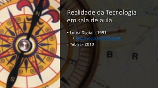 Realidade da Tecnologia
em sala de aula.
• Lousa Digital - 1991
• http://youtu.be/IhfIHC8tc9E
• Tablet - 2010
 