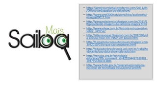 • https://professordigital.wordpress.com/2011/04
/06/uso-pedagogico-do-datashow/
• http://www.prof2000.pt/users/hjco/audioweb/r
ecav/pg00017.htm
• http://parquedaciencia.blogspot.com.br/2013/1
0/projetando-imagens-da-lanterna-magica.html
• http://www.ehow.com.br/historia-retroprojetor-
sobre_329752/
• http://sitemasoque.blogspot.com.br/2012/06/ol
a-pessoal-hoje-irei-tratar-um-pouco.html
• http://1emailsolucoesaudiovisuais.blogspot.com
.br/2010/03/o-que-sao-projetores.html
• http://educador.brasilescola.uol.com.br/trabalho
-docente/uso-data-show-sala-aula.htm
• http://renajoc.org.br/tecnologia-
educacao/?fb_comment_id=825294497539281_
1037553246313404
• http://www.fnde.gov.br/programas/programa-
nacional-de-tecnologia-educacional-proinfo
 