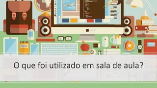 O que foi utilizado em sala de aula?
 