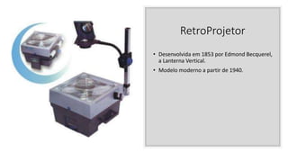 RetroProjetor
• Desenvolvida em 1853 por Edmond Becquerel,
a Lanterna Vertical.
• Modelo moderno a partir de 1940.
 