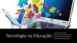 Tecnologia na Educação
Prof. Norton Guimarães
Educação, Comunicação e Mídias
Licenciatura Plena em Pedagogia
IF Goiano campus Morrinhos
 