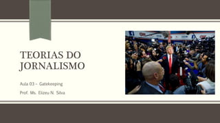 TEORIAS DO
JORNALISMO
Aula 03 – Gatekeeping
Prof. Ms. Elizeu N. Silva
 