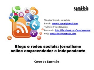 Blogs e redes sociais: jornalismo
online empreendedor e independente
Wander Veroni - Jornalista
E-mail: wander.veroni@gmail.com
Twitter: @wanderveroni
Facebook: http://facebook.com/wanderveroni
Blog: www.cafecomnoticias.com
Curso de Extensão
 