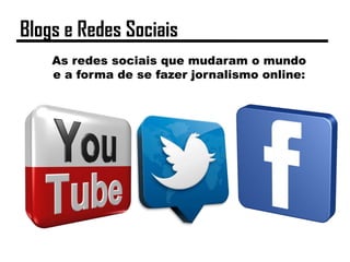 As redes sociais que mudaram o mundo
e a forma de se fazer jornalismo online:
Blogs e Redes Sociais
 