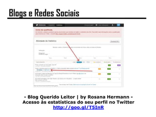- Blog Querido Leitor | by Rosana Hermann -
Acesso às estatísticas do seu perfil no Twitter
http://goo.gl/T5InR
Blogs e Redes Sociais
 