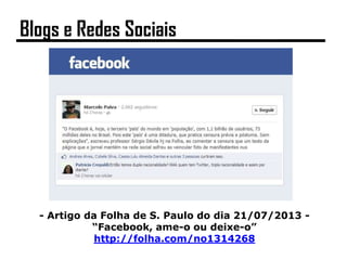 - Artigo da Folha de S. Paulo do dia 21/07/2013 -
“Facebook, ame-o ou deixe-o”
http://folha.com/no1314268
Blogs e Redes Sociais
 