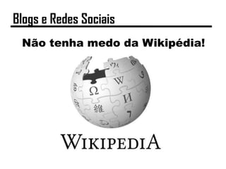 Não tenha medo da Wikipédia!
Blogs e Redes Sociais
 