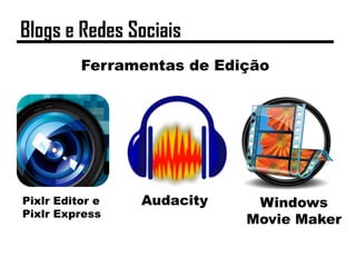 Ferramentas de Edição
Pixlr Editor e
Pixlr Express
Audacity Windows
Movie Maker
Blogs e Redes Sociais
 