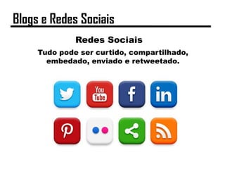 Tudo pode ser curtido, compartilhado,
embedado, enviado e retweetado.
Redes Sociais
Blogs e Redes Sociais
 