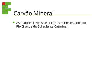 Carvão Mineral
 As maiores jazidas se encontram nos estados do
Rio Grande do Sul e Santa Catarina;
 