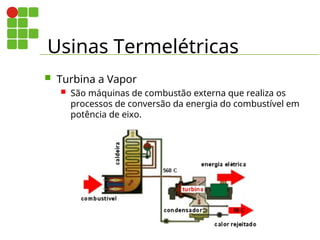 Usinas Termelétricas
 Turbina a Vapor
 São máquinas de combustão externa que realiza os
processos de conversão da energia do combustível em
potência de eixo.
 