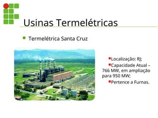 Usinas Termelétricas
 Termelétrica Santa Cruz
Localização: RJ;
Capacidade Atual –
766 MW, em ampliação
para 950 MW;
Pertence a Furnas.
 