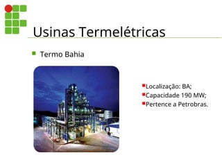 Usinas Termelétricas
 Termo Bahia
Localização: BA;
Capacidade 190 MW;
Pertence a Petrobras.
 