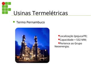 Usinas Termelétricas
 Termo Pernambuco
Localização Ipojuca/PE;
Capacidade = 532 MW;
Pertence ao Grupo
Neoenergia;
 