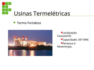 Usinas Termelétricas
 Termo Fortaleza
Localização:
Caucaia/CE;
Capacidade: 347 MW;
Pertence à
Neoenergia.
 