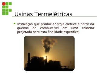 Usinas Termelétricas
 Instalação que produz energia elétrica a partir da
queima de combustível em uma caldeira
projetada para esta finalidade específica;
 