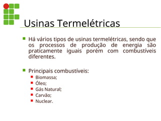 Usinas Termelétricas
 Há vários tipos de usinas termelétricas, sendo que
os processos de produção de energia são
praticamente iguais porém com combustíveis
diferentes.
 Principais combustíveis:
 Biomassa;
 Óleo;
 Gás Natural;
 Carvão;
 Nuclear.
 