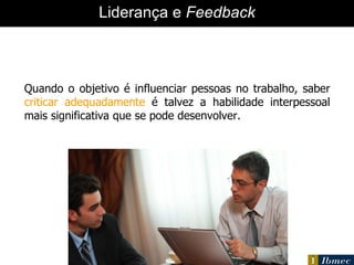 Quando o objetivo é influenciar pessoas no trabalho, saber  criticar adequadamente  é talvez a habilidade interpessoal mais significativa que se pode desenvolver. Liderança e  Feedback 