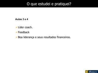 Aulas 3 e 4 Líder coach. Feedback Boa liderança e seus resultados financeiros. O que estudei e pratiquei? 
