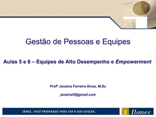 Gestão de Pessoas e Equipes Aulas 5 e 6  – Equipes de Alto Desempenho e  Empowerment   Profª Janaina Ferreira Alves, M.Sc [email_address] 