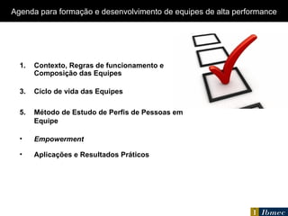 Agenda  para formação e desenvolvimento de equipes de alta performance Contexto, Regras de funcionamento e Composição das Equipes Ciclo de vida das Equipes Método de Estudo de Perfis de Pessoas em Equipe Empowerment Aplicações e Resultados Práticos 