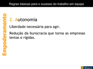 Empowerment 2. A utonomia Liberdade necessária para agir. Redução da burocracia que torna as empresas lentas e rígidas.   Empoderamento Regras básicas para o sucesso do trabalho em equipe 