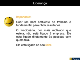 Importante: Criar um bom ambiente de trabalho é fundamental para obter resultados. O funcionário, por mais motivado que esteja, não está ligado à empresa. Ele está ligado diretamente às pessoas com quem fala. Ele está ligado ao seu  líder. LIDERANÇA Liderança 
