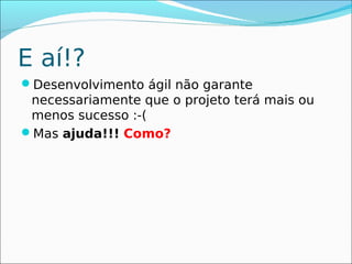 E aí!?
Desenvolvimento ágil não garante
 necessariamente que o projeto terá mais ou
 menos sucesso :-(
Mas ajuda!!! Como?
 