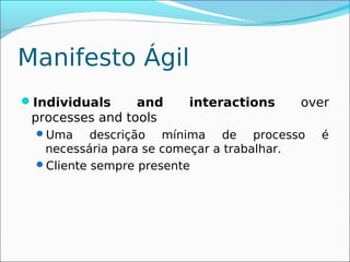 Manifesto Ágil
Individuals     and    interactions     over
 processes and tools
  Uma     descrição mínima de processo      é
   necessária para se começar a trabalhar.
  Cliente sempre presente
 