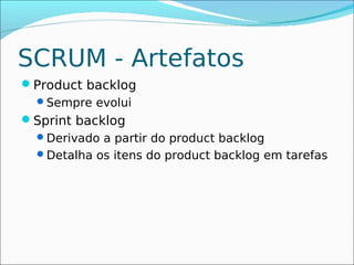 SCRUM - Artefatos
Product backlog
 Sempre evolui
Sprint backlog
  Derivado a partir do product backlog
  Detalha os itens do product backlog em tarefas
 