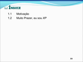 :.: ÍNDICE

  1.1   Motivação
  1.2   Muito Prazer, eu sou XP




                                  33
 