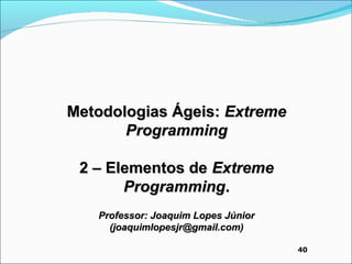 Metodologias Ágeis: Extreme
       Programming

 2 – Elementos de Extreme
       Programming.
   Professor: Joaquim Lopes Júnior
     (joaquimlopesjr@gmail.com)

                                     40
 