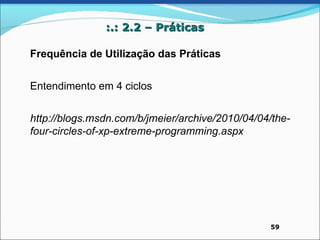 :.: 2.2 – Práticas

Frequência de Utilização das Práticas
l


Entendimento em 4 ciclos


http://blogs.msdn.com/b/jmeier/archive/2010/04/04/the-
four-circles-of-xp-extreme-programming.aspx




                                                 59
 