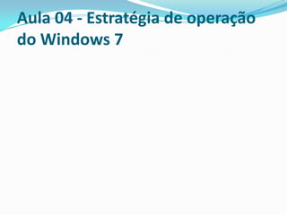 Aula 04 - Estratégia de operação
do Windows 7

 