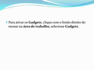  Para ativar os Gadgets, clique com o botão direito do

mouse na área de trabalho, selecione Gadgets.

 
